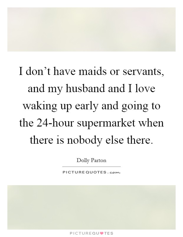 I don't have maids or servants, and my husband and I love waking up early and going to the 24-hour supermarket when there is nobody else there. Picture Quote #1