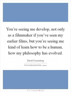 You’re seeing me develop, not only as a filmmaker if you’ve seen my earlier films, but you’re seeing me kind of learn how to be a human, how my philosophy has evolved Picture Quote #1