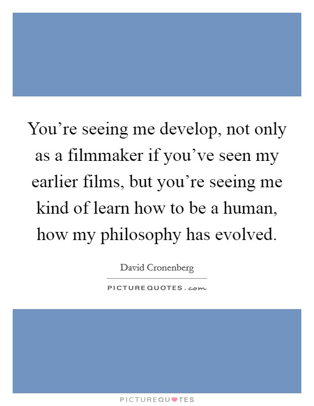 You're seeing me develop, not only as a filmmaker if you've seen my earlier films, but you're seeing me kind of learn how to be a human, how my philosophy has evolved. Picture Quote #1