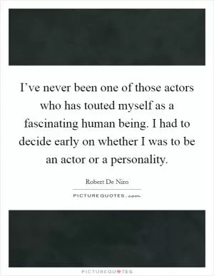 I’ve never been one of those actors who has touted myself as a fascinating human being. I had to decide early on whether I was to be an actor or a personality Picture Quote #1