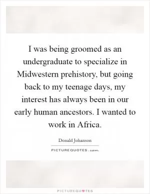I was being groomed as an undergraduate to specialize in Midwestern prehistory, but going back to my teenage days, my interest has always been in our early human ancestors. I wanted to work in Africa Picture Quote #1