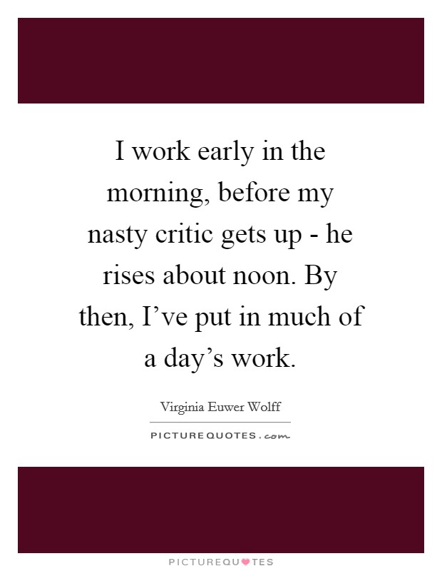 I work early in the morning, before my nasty critic gets up - he rises about noon. By then, I’ve put in much of a day’s work Picture Quote #1