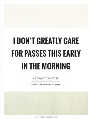 I don’t greatly care for passes this early in the morning Picture Quote #1