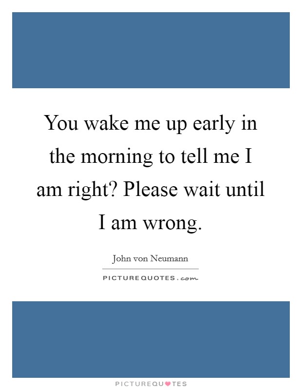 You wake me up early in the morning to tell me I am right? Please wait until I am wrong Picture Quote #1