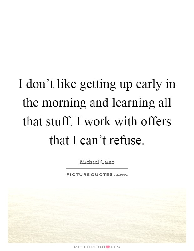 I don’t like getting up early in the morning and learning all that stuff. I work with offers that I can’t refuse Picture Quote #1