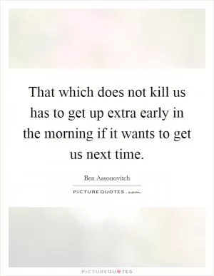 That which does not kill us has to get up extra early in the morning if it wants to get us next time Picture Quote #1