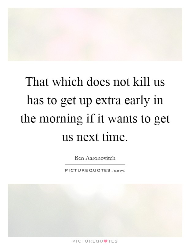 That which does not kill us has to get up extra early in the morning if it wants to get us next time Picture Quote #1