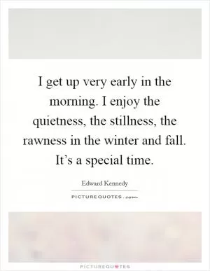 I get up very early in the morning. I enjoy the quietness, the stillness, the rawness in the winter and fall. It’s a special time Picture Quote #1