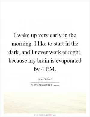I wake up very early in the morning. I like to start in the dark, and I never work at night, because my brain is evaporated by 4 P.M Picture Quote #1