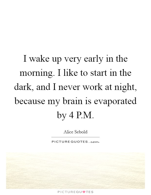 I wake up very early in the morning. I like to start in the dark, and I never work at night, because my brain is evaporated by 4 P.M Picture Quote #1