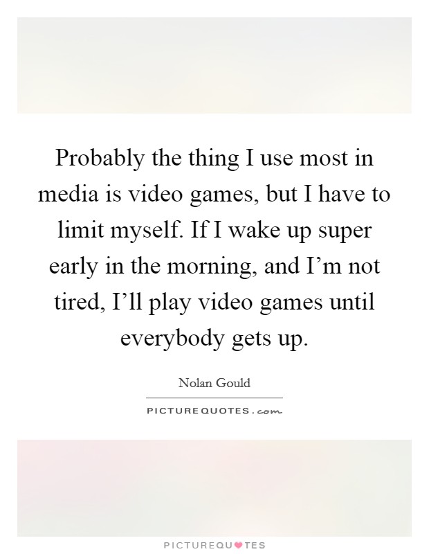 Probably the thing I use most in media is video games, but I have to limit myself. If I wake up super early in the morning, and I'm not tired, I'll play video games until everybody gets up. Picture Quote #1