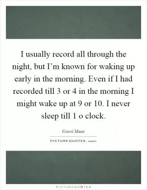 I usually record all through the night, but I’m known for waking up early in the morning. Even if I had recorded till 3 or 4 in the morning I might wake up at 9 or 10. I never sleep till 1 o clock Picture Quote #1