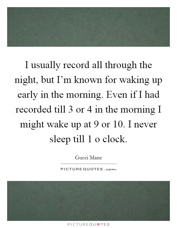 I usually record all through the night, but I'm known for waking up early in the morning. Even if I had recorded till 3 or 4 in the morning I might wake up at 9 or 10. I never sleep till 1 o clock. Picture Quote #1