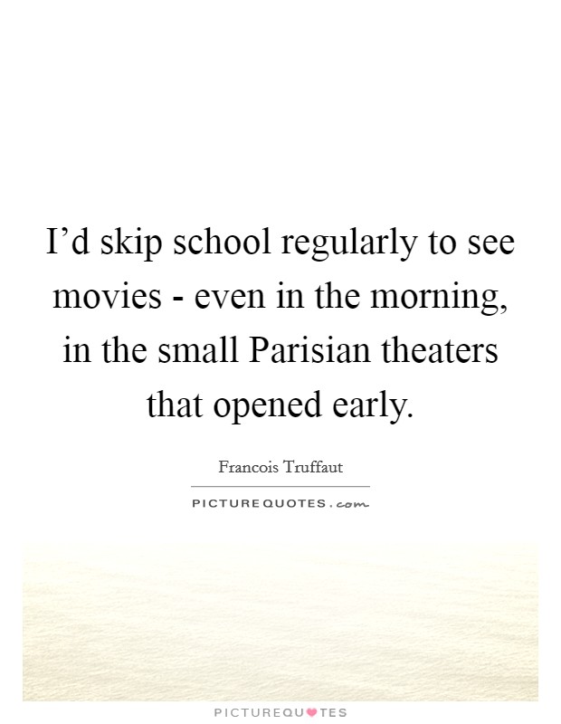 I'd skip school regularly to see movies - even in the morning, in the small Parisian theaters that opened early. Picture Quote #1