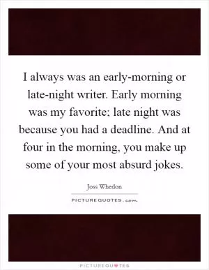I always was an early-morning or late-night writer. Early morning was my favorite; late night was because you had a deadline. And at four in the morning, you make up some of your most absurd jokes Picture Quote #1
