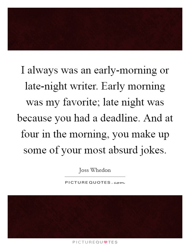 I always was an early-morning or late-night writer. Early morning was my favorite; late night was because you had a deadline. And at four in the morning, you make up some of your most absurd jokes. Picture Quote #1