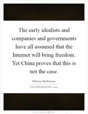 The early idealists and companies and governments have all assumed that the Internet will bring freedom. Yet China proves that this is not the case Picture Quote #1