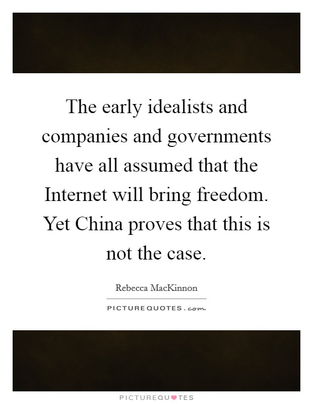 The early idealists and companies and governments have all assumed that the Internet will bring freedom. Yet China proves that this is not the case. Picture Quote #1