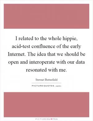I related to the whole hippie, acid-test confluence of the early Internet. The idea that we should be open and interoperate with our data resonated with me Picture Quote #1