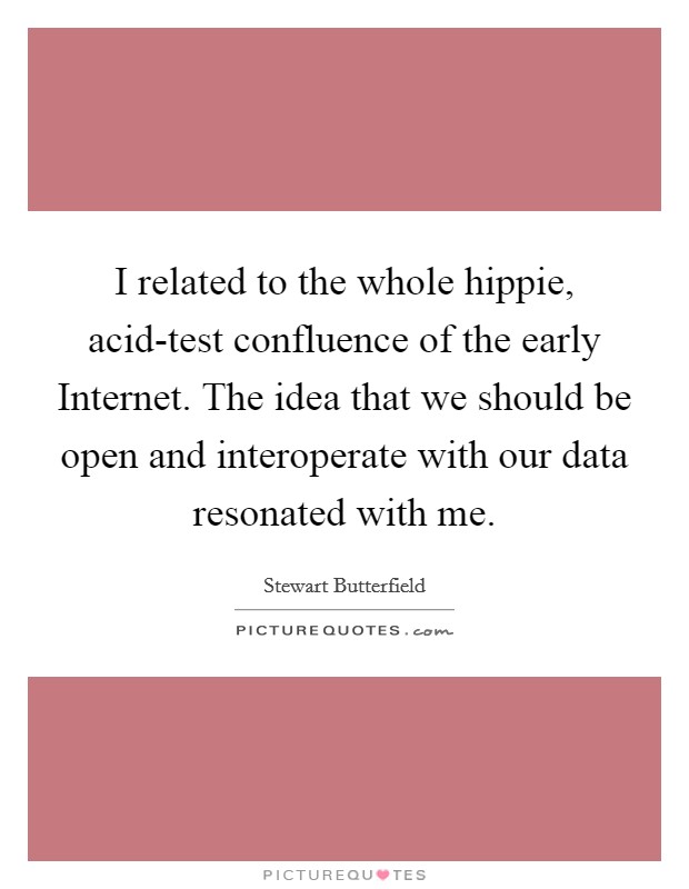 I related to the whole hippie, acid-test confluence of the early Internet. The idea that we should be open and interoperate with our data resonated with me. Picture Quote #1