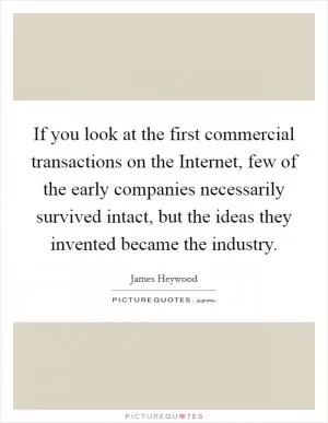 If you look at the first commercial transactions on the Internet, few of the early companies necessarily survived intact, but the ideas they invented became the industry Picture Quote #1