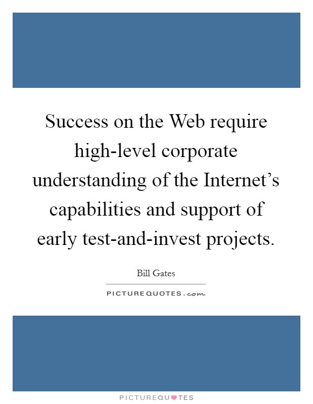 Success on the Web require high-level corporate understanding of the Internet's capabilities and support of early test-and-invest projects. Picture Quote #1