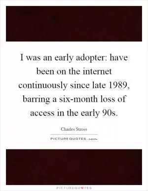 I was an early adopter: have been on the internet continuously since late 1989, barring a six-month loss of access in the early 90s Picture Quote #1