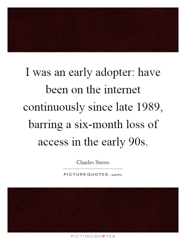 I was an early adopter: have been on the internet continuously since late 1989, barring a six-month loss of access in the early 90s. Picture Quote #1