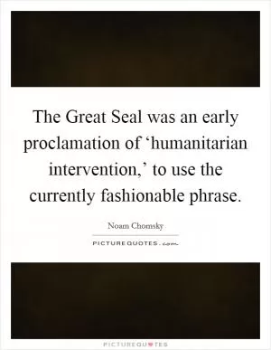 The Great Seal was an early proclamation of ‘humanitarian intervention,’ to use the currently fashionable phrase Picture Quote #1