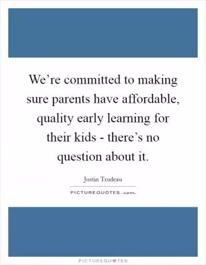 We’re committed to making sure parents have affordable, quality early learning for their kids - there’s no question about it Picture Quote #1