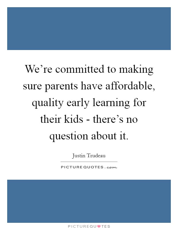 We're committed to making sure parents have affordable, quality early learning for their kids - there's no question about it. Picture Quote #1
