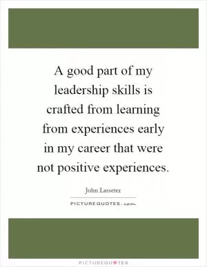 A good part of my leadership skills is crafted from learning from experiences early in my career that were not positive experiences Picture Quote #1