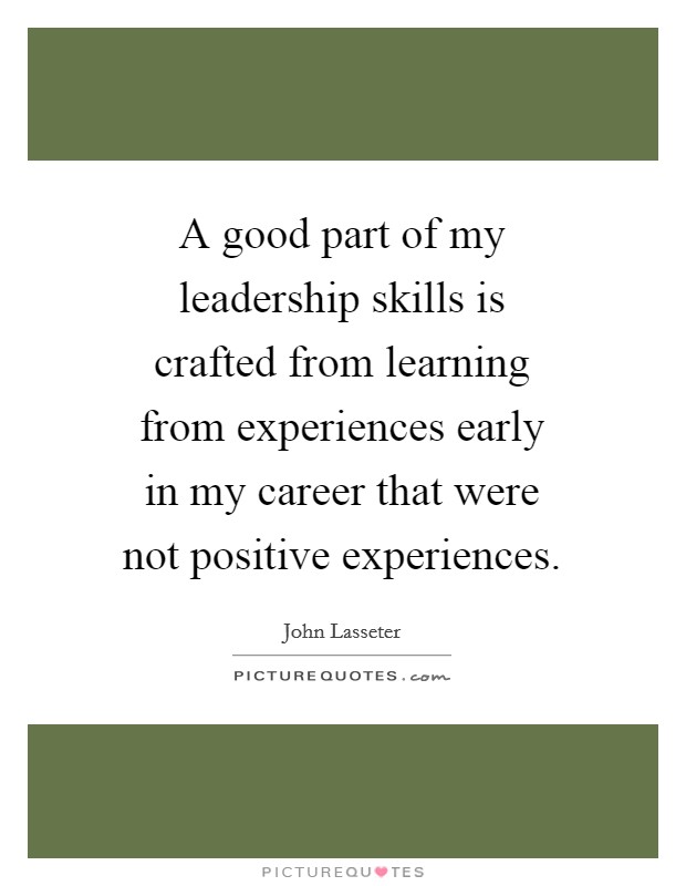A good part of my leadership skills is crafted from learning from experiences early in my career that were not positive experiences. Picture Quote #1