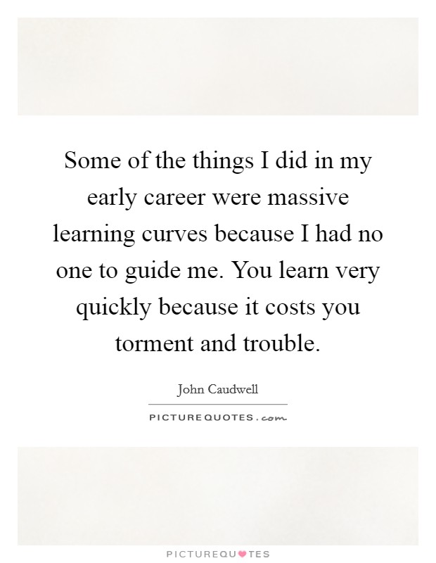 Some of the things I did in my early career were massive learning curves because I had no one to guide me. You learn very quickly because it costs you torment and trouble. Picture Quote #1
