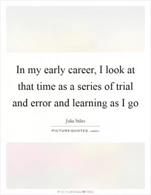 In my early career, I look at that time as a series of trial and error and learning as I go Picture Quote #1