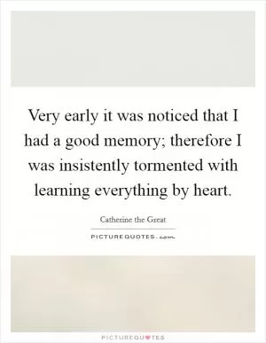 Very early it was noticed that I had a good memory; therefore I was insistently tormented with learning everything by heart Picture Quote #1