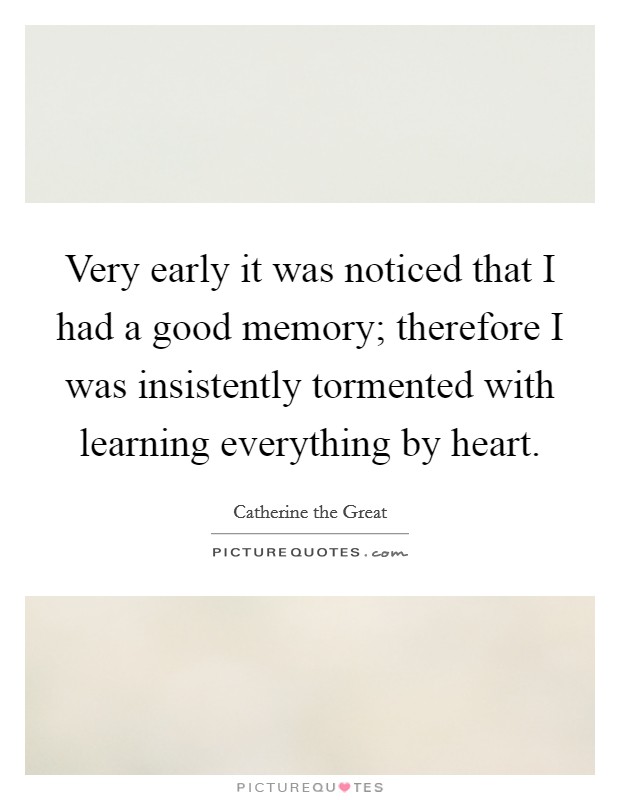 Very early it was noticed that I had a good memory; therefore I was insistently tormented with learning everything by heart. Picture Quote #1