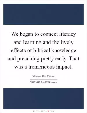 We began to connect literacy and learning and the lively effects of biblical knowledge and preaching pretty early. That was a tremendous impact Picture Quote #1
