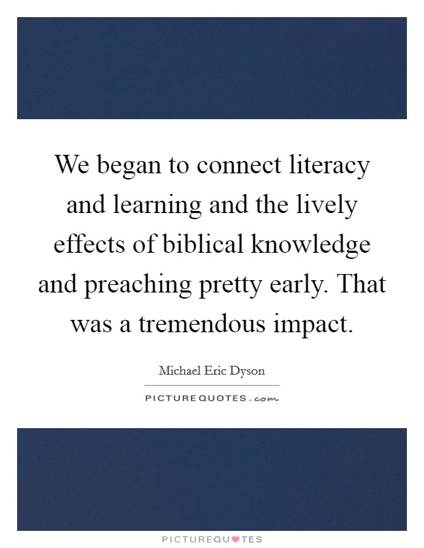 We began to connect literacy and learning and the lively effects of biblical knowledge and preaching pretty early. That was a tremendous impact. Picture Quote #1