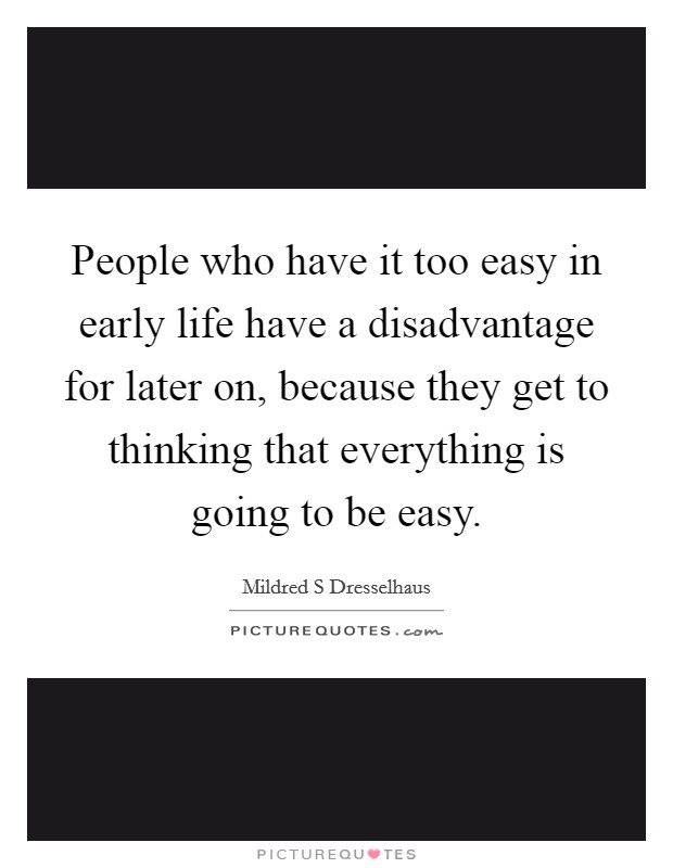 People who have it too easy in early life have a disadvantage for later on, because they get to thinking that everything is going to be easy. Picture Quote #1