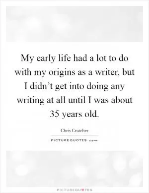 My early life had a lot to do with my origins as a writer, but I didn’t get into doing any writing at all until I was about 35 years old Picture Quote #1