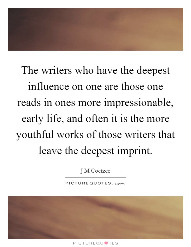 The writers who have the deepest influence on one are those one reads in ones more impressionable, early life, and often it is the more youthful works of those writers that leave the deepest imprint. Picture Quote #1