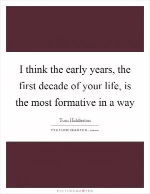 I think the early years, the first decade of your life, is the most formative in a way Picture Quote #1