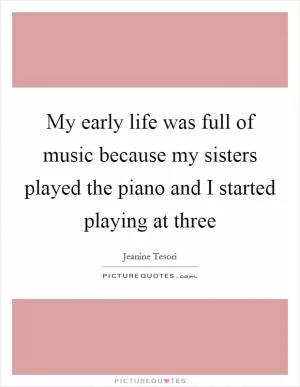 My early life was full of music because my sisters played the piano and I started playing at three Picture Quote #1