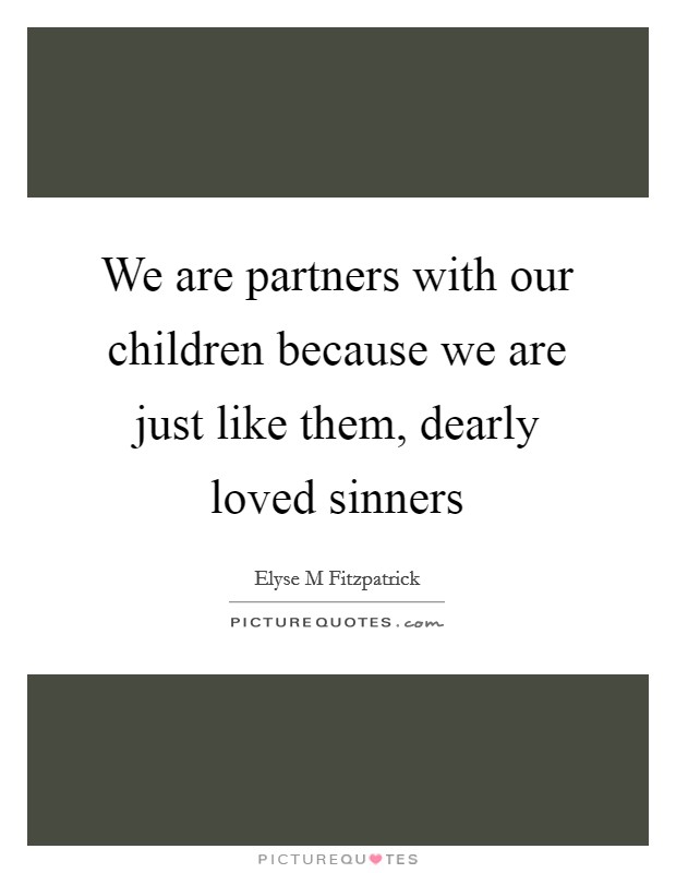 We are partners with our children because we are just like them, dearly loved sinners Picture Quote #1