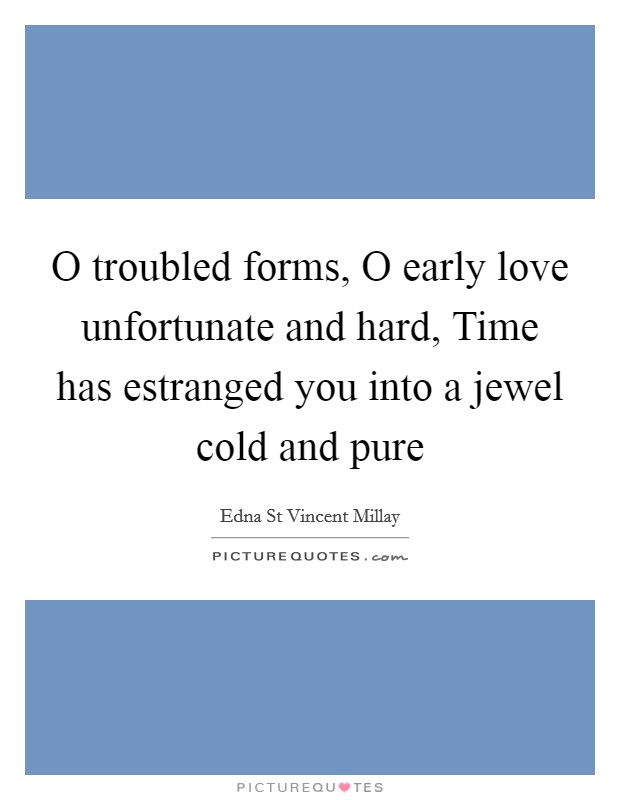 O troubled forms, O early love unfortunate and hard, Time has estranged you into a jewel cold and pure Picture Quote #1