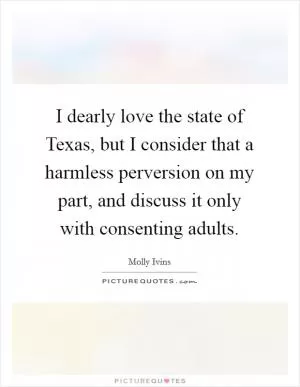 I dearly love the state of Texas, but I consider that a harmless perversion on my part, and discuss it only with consenting adults Picture Quote #1