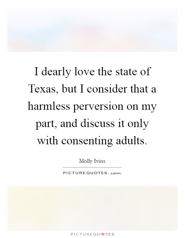 I dearly love the state of Texas, but I consider that a harmless perversion on my part, and discuss it only with consenting adults. Picture Quote #1