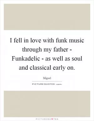 I fell in love with funk music through my father - Funkadelic - as well as soul and classical early on Picture Quote #1