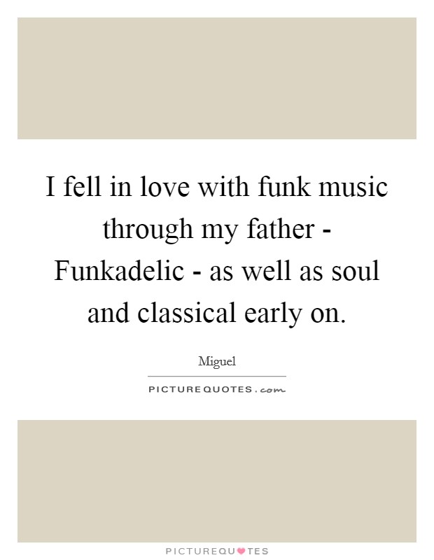 I fell in love with funk music through my father - Funkadelic - as well as soul and classical early on. Picture Quote #1